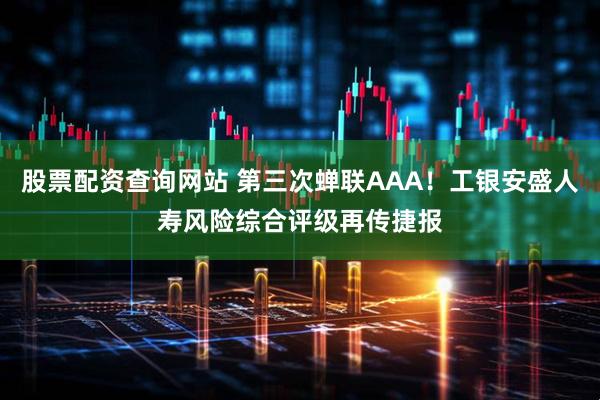 股票配资查询网站 第三次蝉联AAA！工银安盛人寿风险综合评级再传捷报