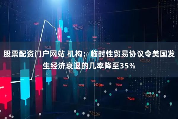 股票配资门户网站 机构：临时性贸易协议令美国发生经济衰退的几率降至35%
