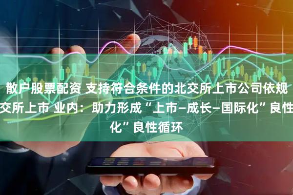 散户股票配资 支持符合条件的北交所上市公司依规在港交所上市 业内：助力形成“上市—成长—国际化”良性循环