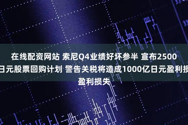 在线配资网站 索尼Q4业绩好坏参半 宣布2500亿日元股票回购计划 警告关税将造成1000亿日元盈利损失