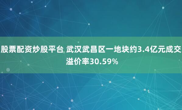 股票配资炒股平台 武汉武昌区一地块约3.4亿元成交 溢价率30.59%