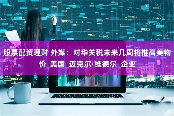 股票配资理财 外媒：对华关税未来几周将推高美物价_美国_迈克尔·维德尔_企业