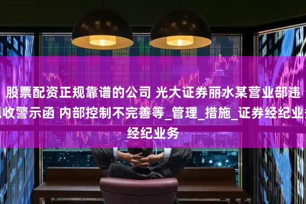 股票配资正规靠谱的公司 光大证券丽水某营业部违规收警示函 内部控制不完善等_管理_措施_证券经纪业务