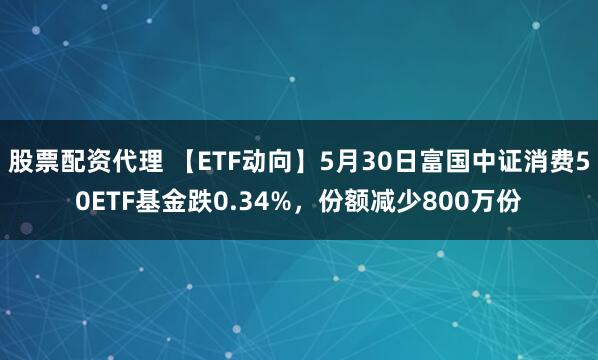 股票配资代理 【ETF动向】5月30日富国中证消费50ETF基金跌0.34%，份额减少800万份