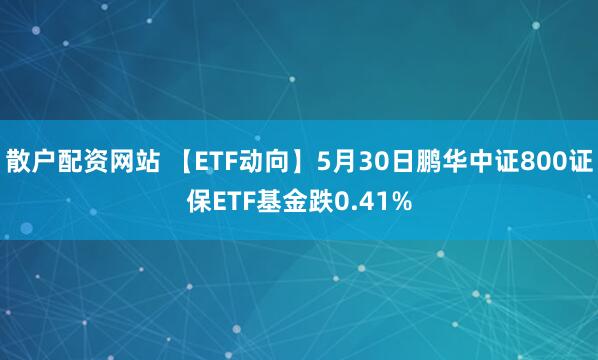 散户配资网站 【ETF动向】5月30日鹏华中证800证保ETF基金跌0.41%