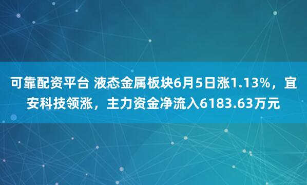 可靠配资平台 液态金属板块6月5日涨1.13%，宜安科技领涨，主力资金净流入6183.63万元