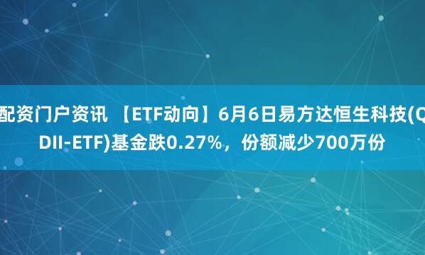 配资门户资讯 【ETF动向】6月6日易方达恒生科技(QDII-ETF)基金跌0.27%，份额减少700万份