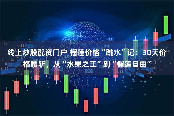 线上炒股配资门户 榴莲价格“跳水”记：30天价格腰斩，从“水果之王”到“榴莲自由”
