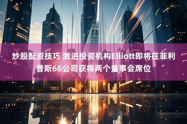 炒股配资技巧 激进投资机构Elliott即将在菲利普斯66公司获得两个董事会席位