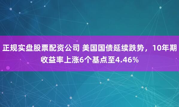 正规实盘股票配资公司 美国国债延续跌势，10年期收益率上涨6个基点至4.46%
