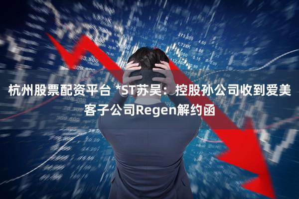 杭州股票配资平台 *ST苏吴：控股孙公司收到爱美客子公司Regen解约函