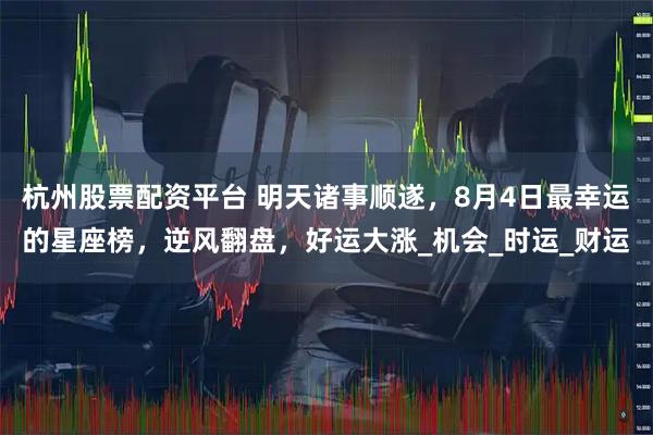 杭州股票配资平台 明天诸事顺遂，8月4日最幸运的星座榜，逆风翻盘，好运大涨_机会_时运_财运