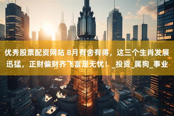 优秀股票配资网站 8月有舍有得，这三个生肖发展迅猛，正财偏财齐飞富足无忧！_投资_属狗_事业