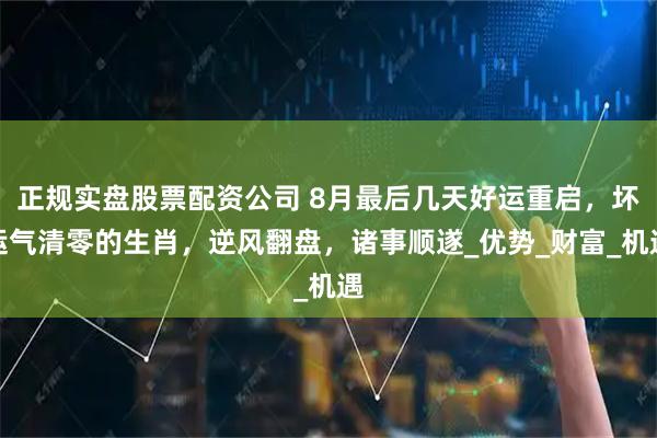 正规实盘股票配资公司 8月最后几天好运重启，坏运气清零的生肖，逆风翻盘，诸事顺遂_优势_财富_机遇