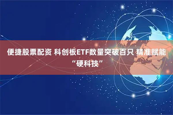 便捷股票配资 科创板ETF数量突破百只 精准赋能“硬科技”