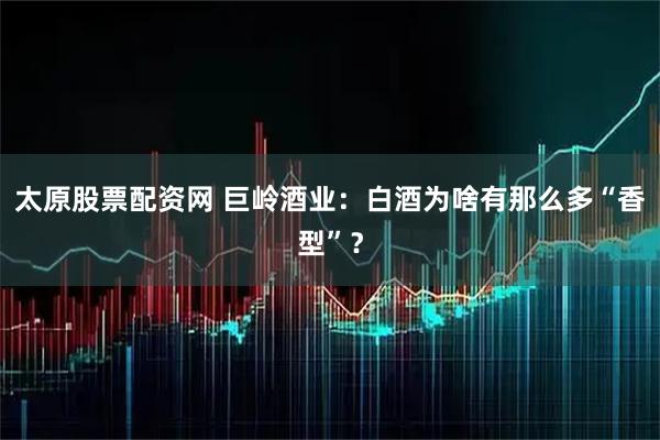 太原股票配资网 巨岭酒业：白酒为啥有那么多“香型”？