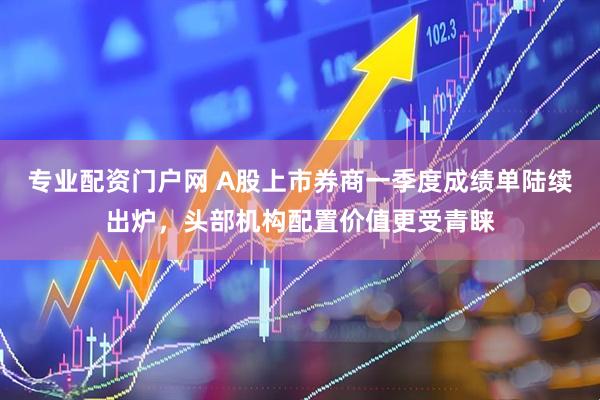 专业配资门户网 A股上市券商一季度成绩单陆续出炉，头部机构配置价值更受青睐
