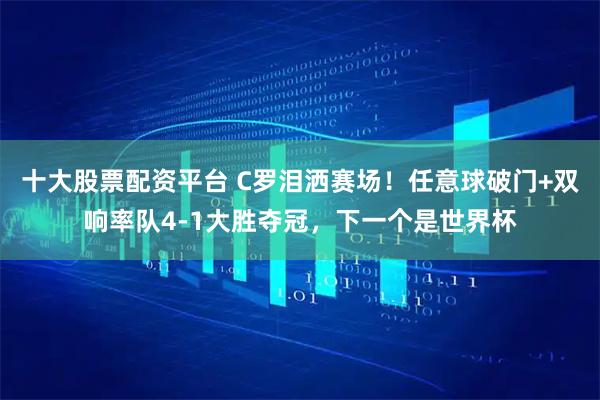 十大股票配资平台 C罗泪洒赛场！任意球破门+双响率队4-1大胜夺冠，下一个是世界杯