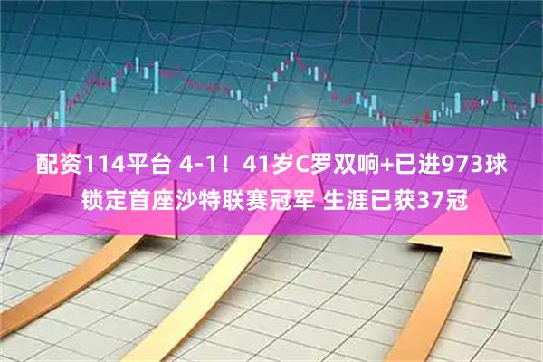 配资114平台 4-1！41岁C罗双响+已进973球 锁定首座沙特联赛冠军 生涯已获37冠