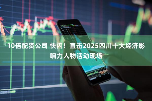 10倍配资公司 快闪！直击2025四川十大经济影响力人物活动现场
