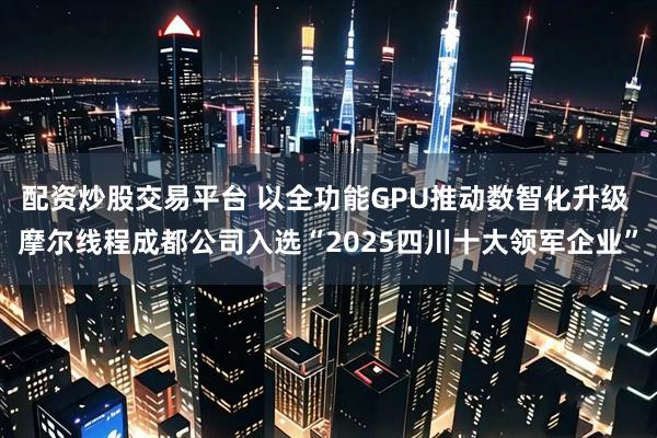 配资炒股交易平台 以全功能GPU推动数智化升级 摩尔线程成都公司入选“2025四川十大领军企业”