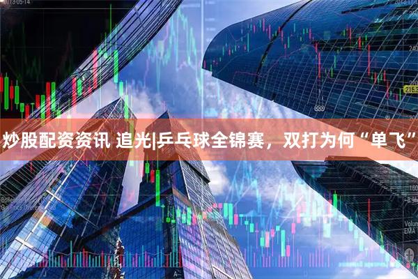 炒股配资资讯 追光|乒乓球全锦赛，双打为何“单飞”