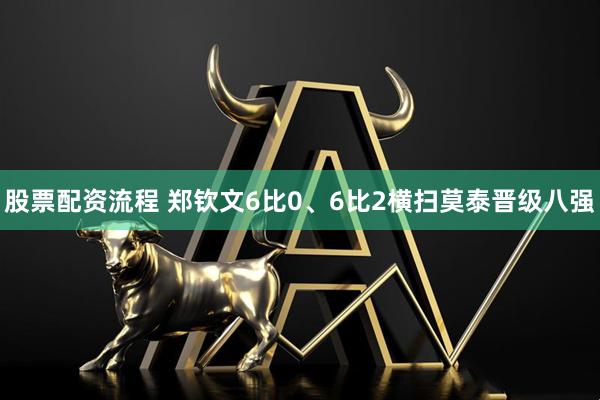 股票配资流程 郑钦文6比0、6比2横扫莫泰晋级八强