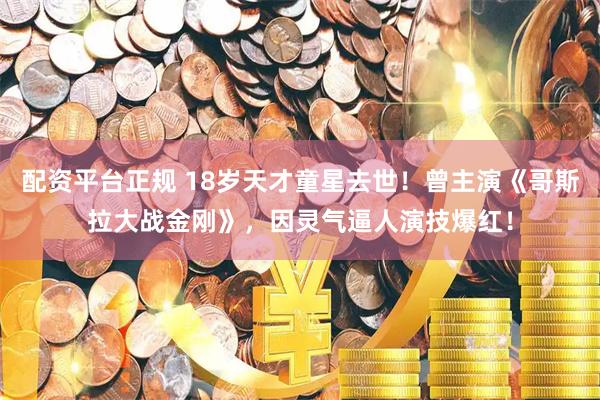 配资平台正规 18岁天才童星去世！曾主演《哥斯拉大战金刚》，因灵气逼人演技爆红！