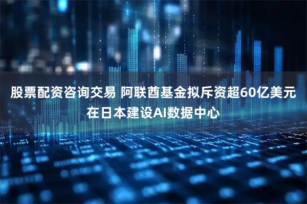 股票配资咨询交易 阿联酋基金拟斥资超60亿美元在日本建设AI数据中心