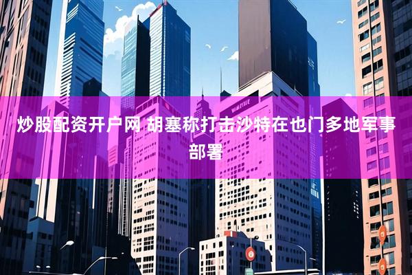 炒股配资开户网 胡塞称打击沙特在也门多地军事部署